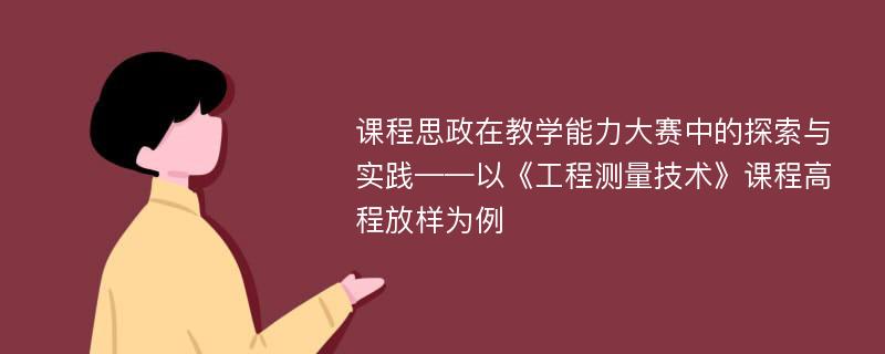 课程思政在教学能力大赛中的探索与实践——以《工程测量技术》课程高程放样为例