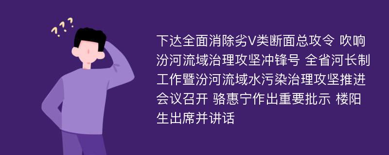 下达全面消除劣V类断面总攻令 吹响汾河流域治理攻坚冲锋号 全省河长制工作暨汾河流域水污染治理攻坚推进会议召开 骆惠宁作出重要批示 楼阳生出席并讲话