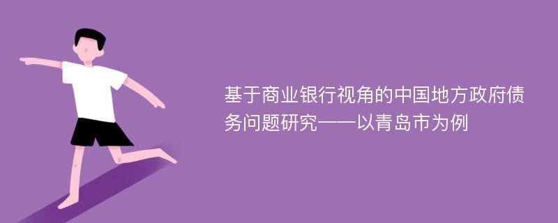 基于商业银行视角的中国地方政府债务问题研究——以青岛市为例