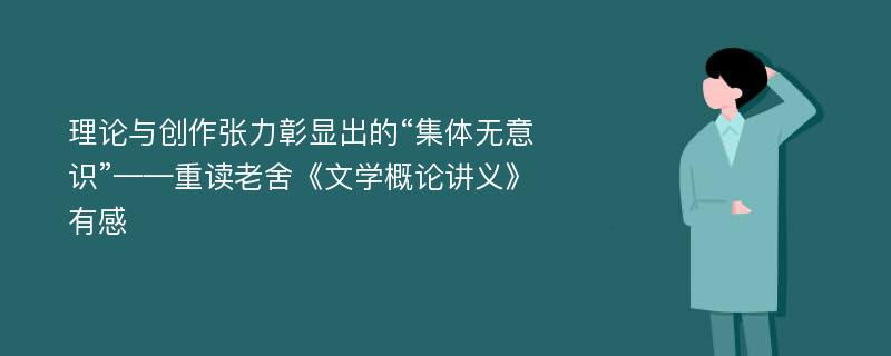 理论与创作张力彰显出的“集体无意识”——重读老舍《文学概论讲义》有感