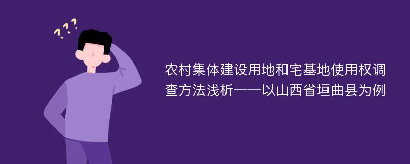 农村集体建设用地和宅基地使用权调查方法浅析——以山西省垣曲县为例