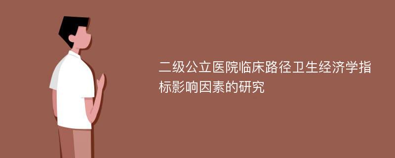 二级公立医院临床路径卫生经济学指标影响因素的研究