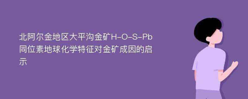 北阿尔金地区大平沟金矿H-O-S-Pb同位素地球化学特征对金矿成因的启示