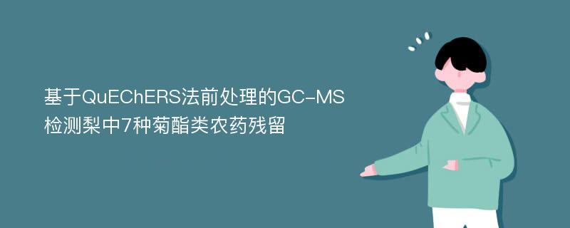 基于QuEChERS法前处理的GC-MS检测梨中7种菊酯类农药残留