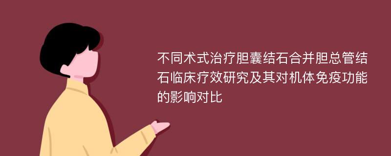 不同术式治疗胆囊结石合并胆总管结石临床疗效研究及其对机体免疫功能的影响对比