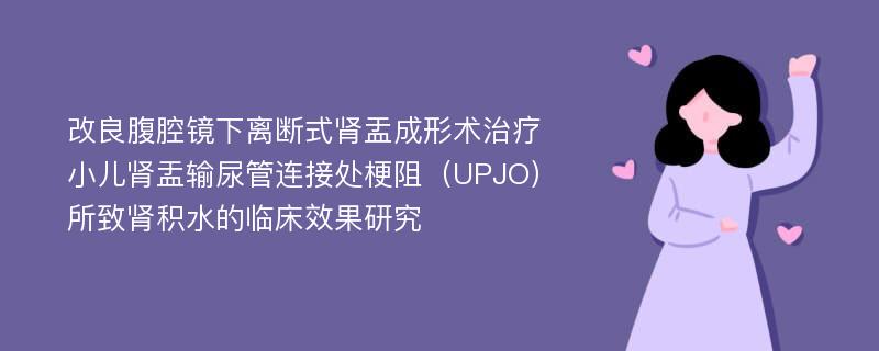 改良腹腔镜下离断式肾盂成形术治疗小儿肾盂输尿管连接处梗阻（UPJO）所致肾积水的临床效果研究