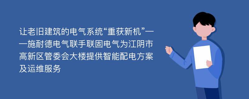 让老旧建筑的电气系统“重获新机”——施耐德电气联手联固电气为江阴市高新区管委会大楼提供智能配电方案及运维服务