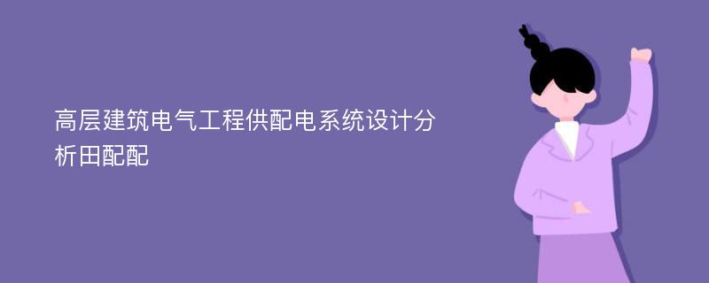 高层建筑电气工程供配电系统设计分析田配配