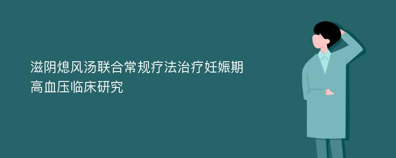 滋阴熄风汤联合常规疗法治疗妊娠期高血压临床研究