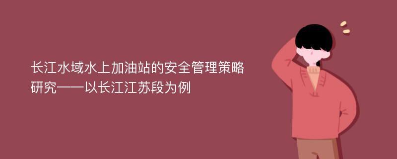 长江水域水上加油站的安全管理策略研究——以长江江苏段为例