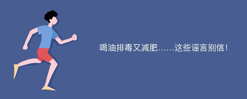 喝油排毒又减肥……这些谣言别信！