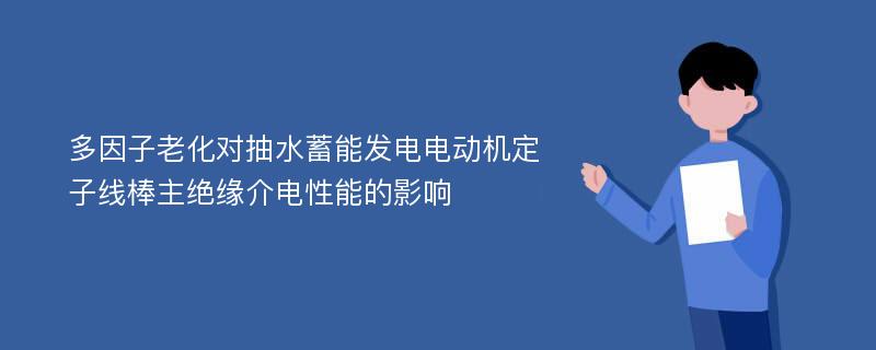 多因子老化对抽水蓄能发电电动机定子线棒主绝缘介电性能的影响