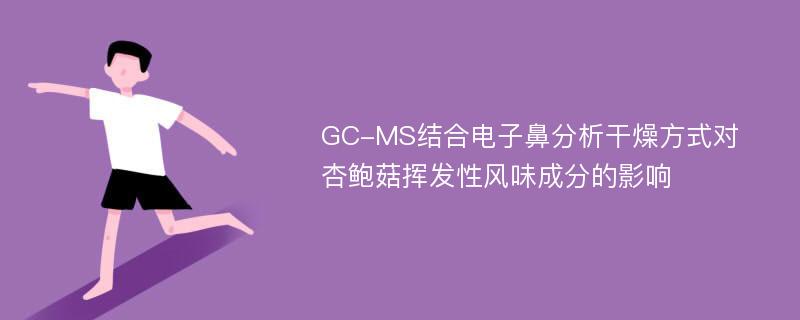 GC-MS结合电子鼻分析干燥方式对杏鲍菇挥发性风味成分的影响