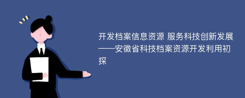 开发档案信息资源 服务科技创新发展——安徽省科技档案资源开发利用初探