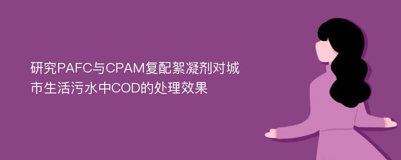 研究PAFC与CPAM复配絮凝剂对城市生活污水中COD的处理效果