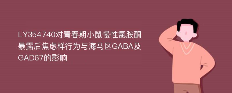 LY354740对青春期小鼠慢性氯胺酮暴露后焦虑样行为与海马区GABA及GAD67的影响