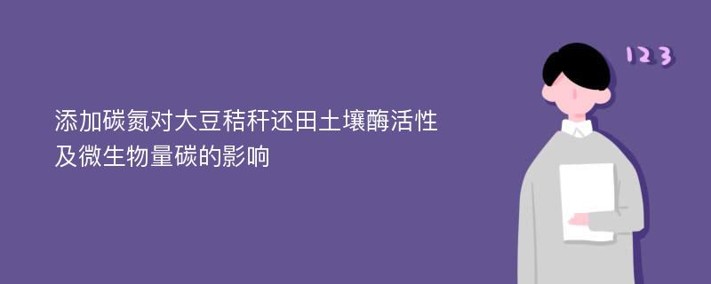 添加碳氮对大豆秸秆还田土壤酶活性及微生物量碳的影响