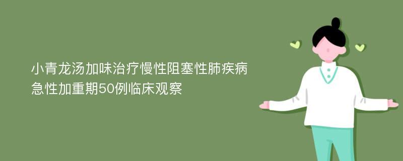 小青龙汤加味治疗慢性阻塞性肺疾病急性加重期50例临床观察