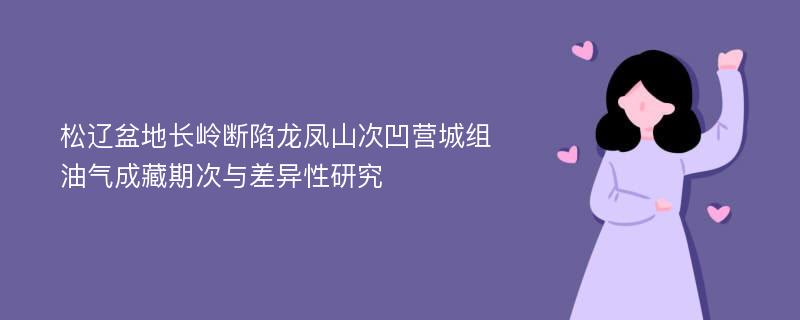 松辽盆地长岭断陷龙凤山次凹营城组油气成藏期次与差异性研究