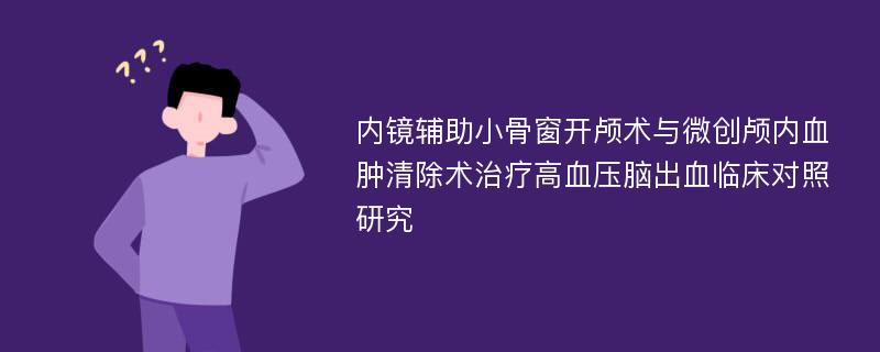 内镜辅助小骨窗开颅术与微创颅内血肿清除术治疗高血压脑出血临床对照研究