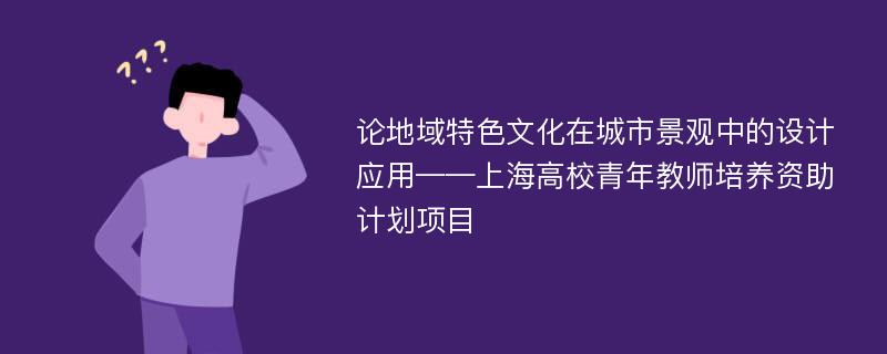 论地域特色文化在城市景观中的设计应用——上海高校青年教师培养资助计划项目