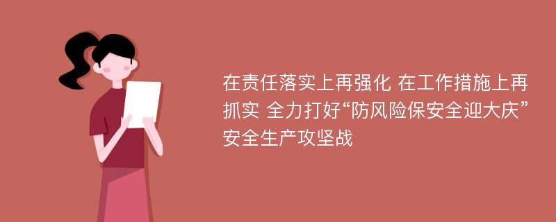 在责任落实上再强化 在工作措施上再抓实 全力打好“防风险保安全迎大庆”安全生产攻坚战