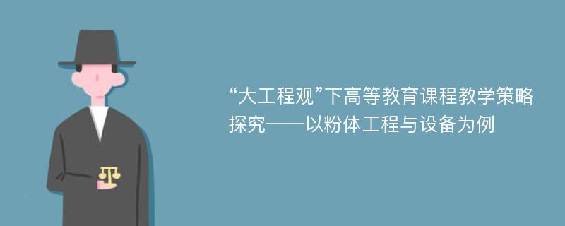 “大工程观”下高等教育课程教学策略探究——以粉体工程与设备为例