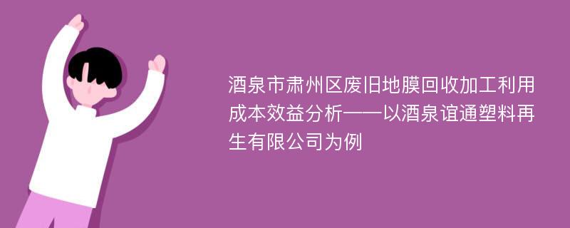 酒泉市肃州区废旧地膜回收加工利用成本效益分析——以酒泉谊通塑料再生有限公司为例