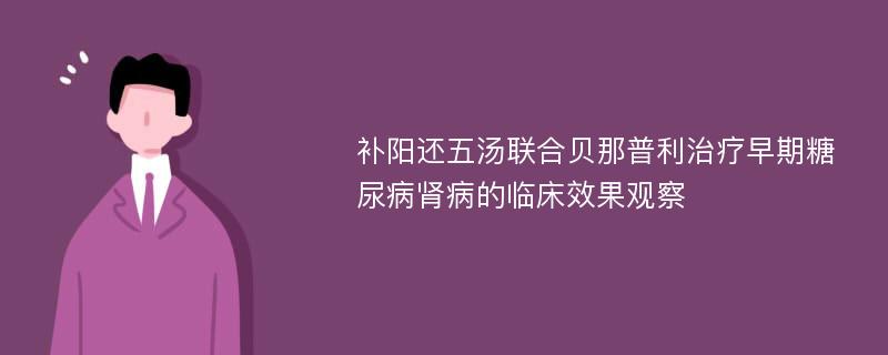 补阳还五汤联合贝那普利治疗早期糖尿病肾病的临床效果观察