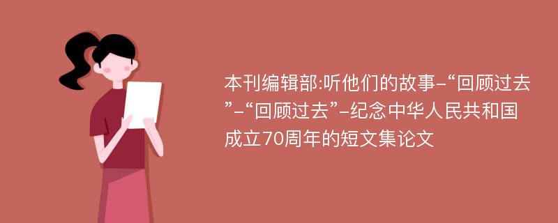 本刊编辑部:听他们的故事-“回顾过去”-“回顾过去”-纪念中华人民共和国成立70周年的短文集论文