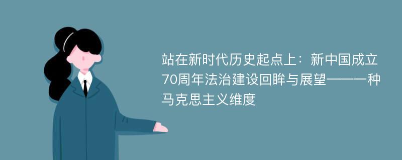 站在新时代历史起点上：新中国成立70周年法治建设回眸与展望——一种马克思主义维度