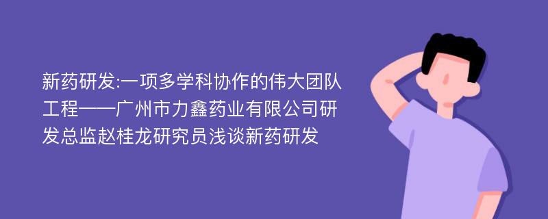 新药研发:一项多学科协作的伟大团队工程——广州市力鑫药业有限公司研发总监赵桂龙研究员浅谈新药研发