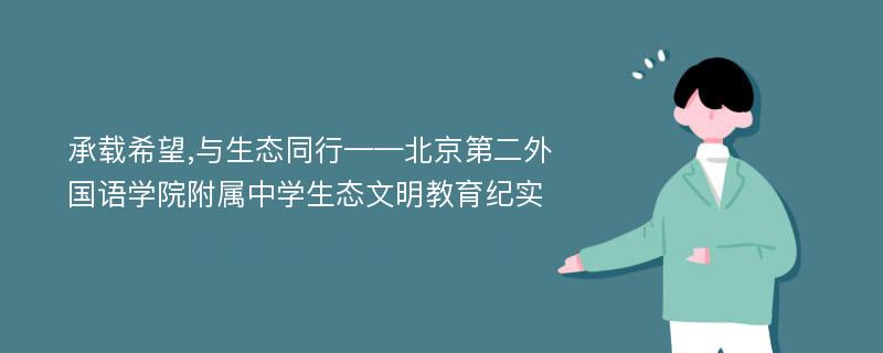 承载希望,与生态同行——北京第二外国语学院附属中学生态文明教育纪实