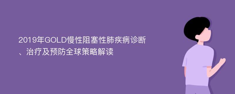 2019年GOLD慢性阻塞性肺疾病诊断、治疗及预防全球策略解读