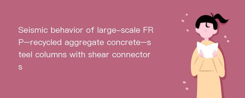 Seismic behavior of large-scale FRP–recycled aggregate concrete–steel columns with shear connectors