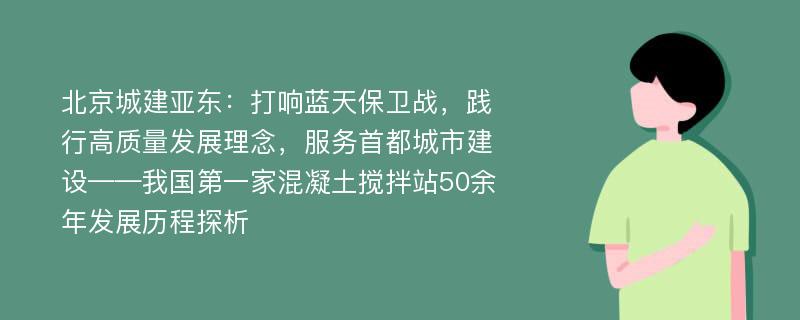 北京城建亚东：打响蓝天保卫战，践行高质量发展理念，服务首都城市建设——我国第一家混凝土搅拌站50余年发展历程探析