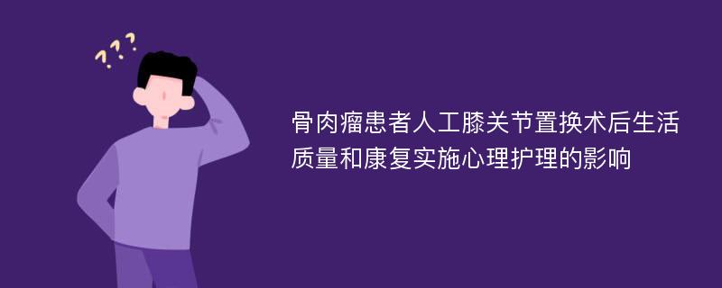 骨肉瘤患者人工膝关节置换术后生活质量和康复实施心理护理的影响