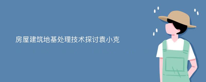 房屋建筑地基处理技术探讨袁小克