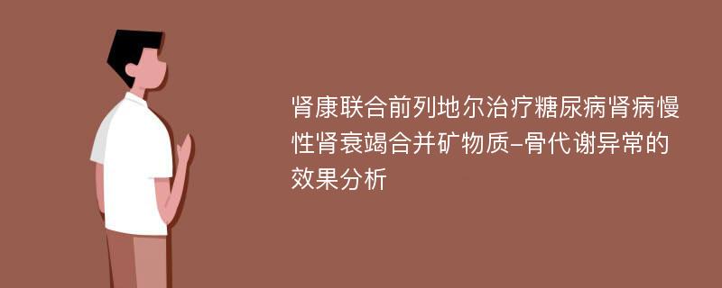 肾康联合前列地尔治疗糖尿病肾病慢性肾衰竭合并矿物质-骨代谢异常的效果分析