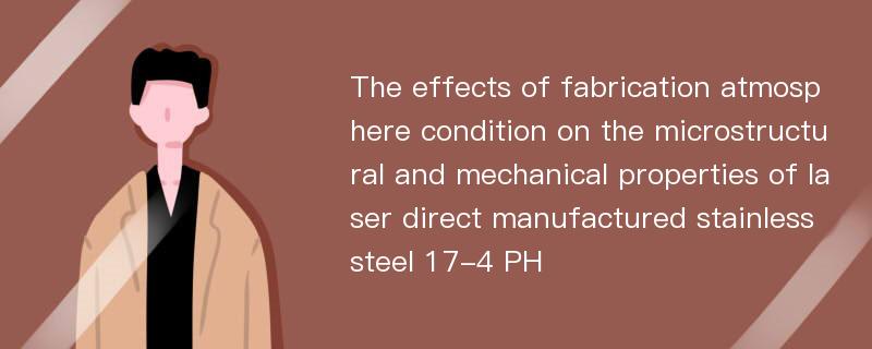 The effects of fabrication atmosphere condition on the microstructural and mechanical properties of laser direct manufactured stainless steel 17-4 PH