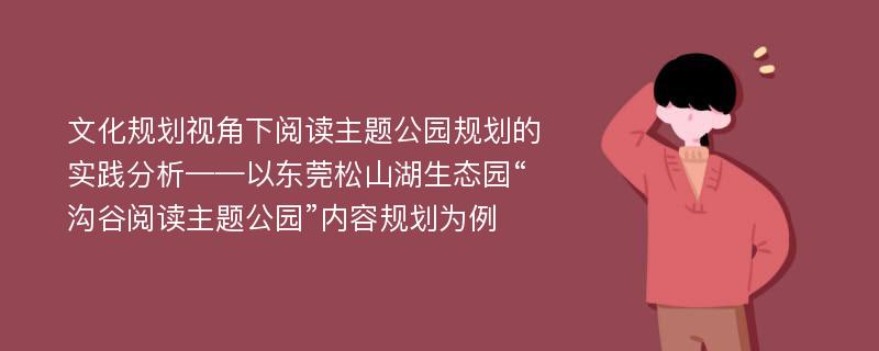 文化规划视角下阅读主题公园规划的实践分析——以东莞松山湖生态园“沟谷阅读主题公园”内容规划为例