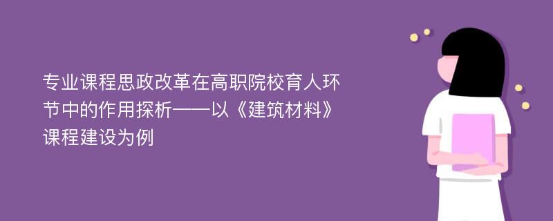 专业课程思政改革在高职院校育人环节中的作用探析——以《建筑材料》课程建设为例