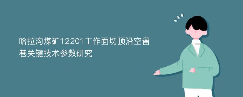 哈拉沟煤矿12201工作面切顶沿空留巷关键技术参数研究