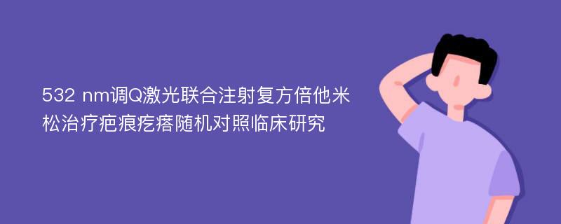 532 nm调Q激光联合注射复方倍他米松治疗疤痕疙瘩随机对照临床研究