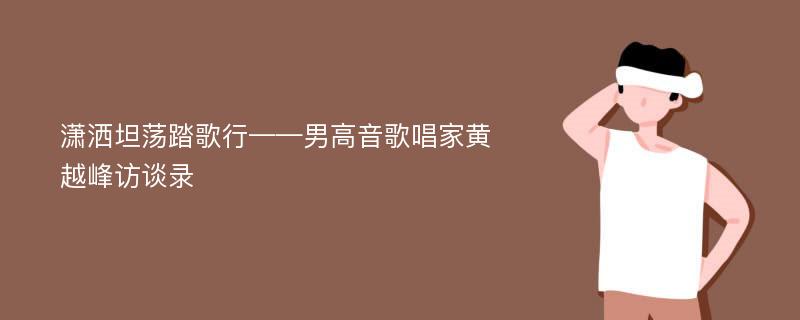 潇洒坦荡踏歌行——男高音歌唱家黄越峰访谈录