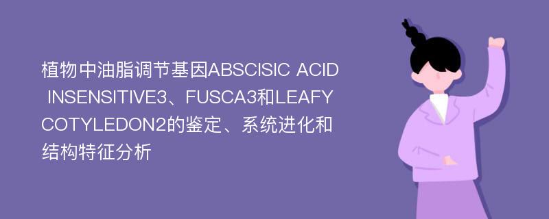 植物中油脂调节基因ABSCISIC ACID INSENSITIVE3、FUSCA3和LEAFY COTYLEDON2的鉴定、系统进化和结构特征分析