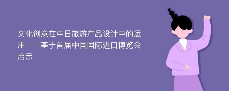 文化创意在中日旅游产品设计中的运用——基于首届中国国际进口博览会启示