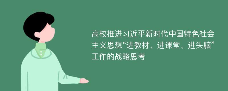 高校推进习近平新时代中国特色社会主义思想“进教材、进课堂、进头脑”工作的战略思考