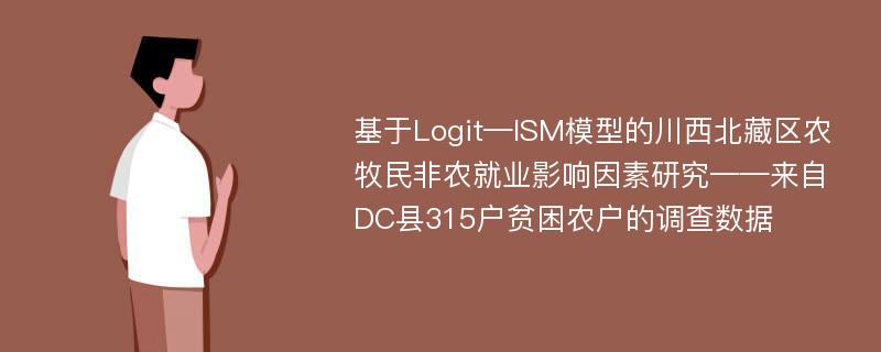 基于Logit—ISM模型的川西北藏区农牧民非农就业影响因素研究——来自DC县315户贫困农户的调查数据