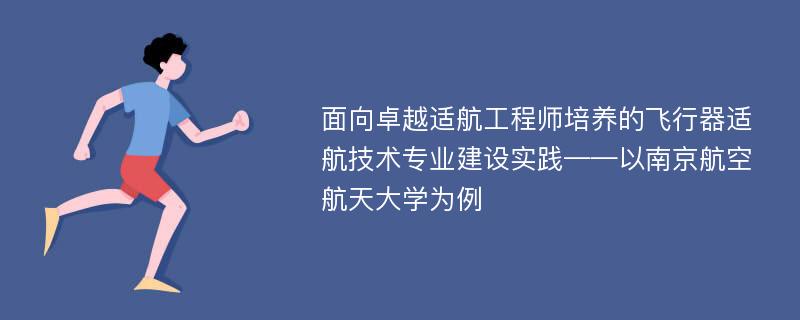 面向卓越适航工程师培养的飞行器适航技术专业建设实践——以南京航空航天大学为例